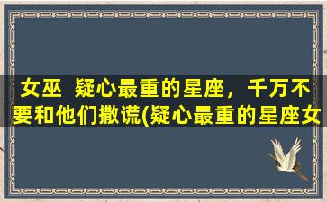 女巫  疑心最重的星座，千万不要和他们撒谎(疑心最重的星座女巫，撒谎必遭天谴)